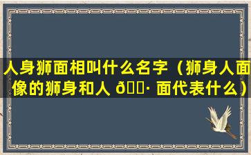 人身狮面相叫什么名字（狮身人面像的狮身和人 🕷 面代表什么）